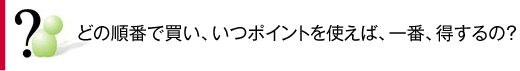 どの順番で買い、いつポイントを使えば、一番、得するの？