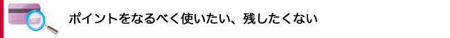 ポイントをなるべく使いたい、残したくない。